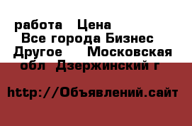 работа › Цена ­ 100 000 - Все города Бизнес » Другое   . Московская обл.,Дзержинский г.